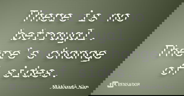 There is no betrayal. There's change of sides.... Frase de Maksuda San.