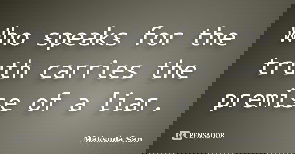 Who speaks for the truth carries the premise of a liar.... Frase de Maksuda San.