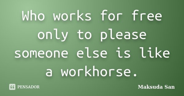 Who works for free only to please someone else is like a workhorse.... Frase de Maksuda San.