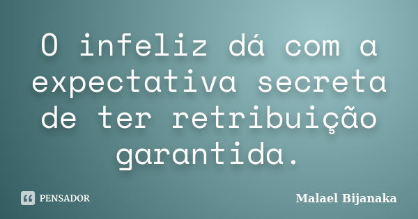 O infeliz dá com a expectativa secreta de ter retribuição garantida.... Frase de Malael Bijanaka.