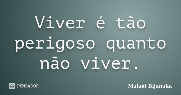 Viver é tão perigoso quanto não viver.... Frase de Malael Bijanaka.