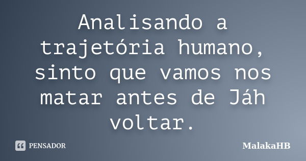 Analisando a trajetória humano, sinto que vamos nos matar antes de Jáh voltar.... Frase de MalakaHB.