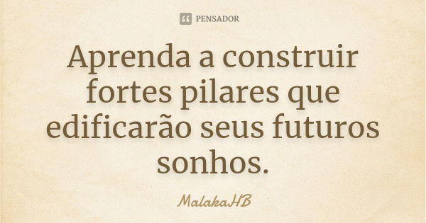 Aprenda a construir fortes pilares que edificarão seus futuros sonhos.... Frase de MalakaHB.