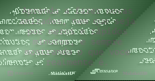 Aprenda a fazer novas amizades, nem que seja por meros e rápidos minutos, e sempre mostrando o que você realmente é.... Frase de MalakaHB.