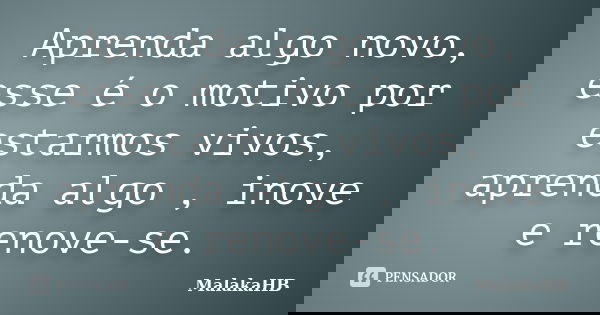 Aprenda algo novo, esse é o motivo por estarmos vivos, aprenda algo , inove e renove-se.... Frase de MalakaHB.