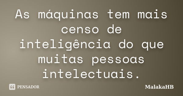 As máquinas tem mais censo de inteligência do que muitas pessoas intelectuais.... Frase de MalakaHB.