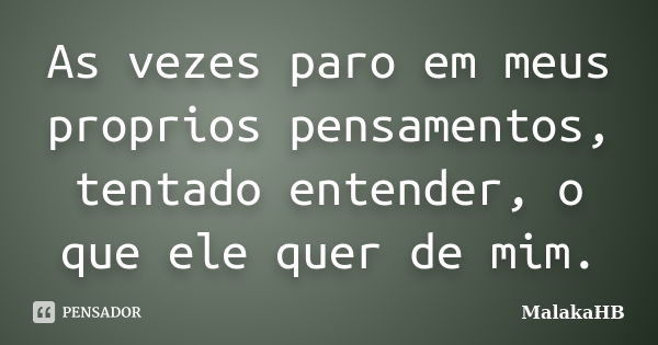 As vezes paro em meus proprios pensamentos, tentado entender, o que ele quer de mim.... Frase de MalakaHB.