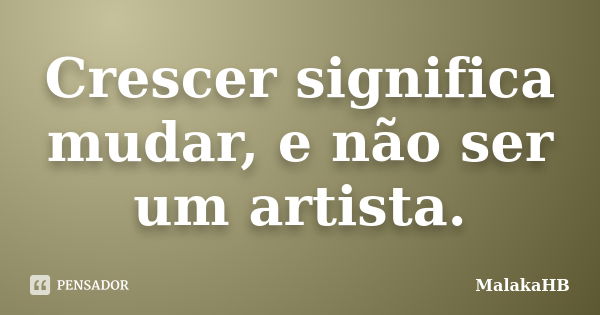 Crescer significa mudar, e não ser um artista.... Frase de MalakaHB.