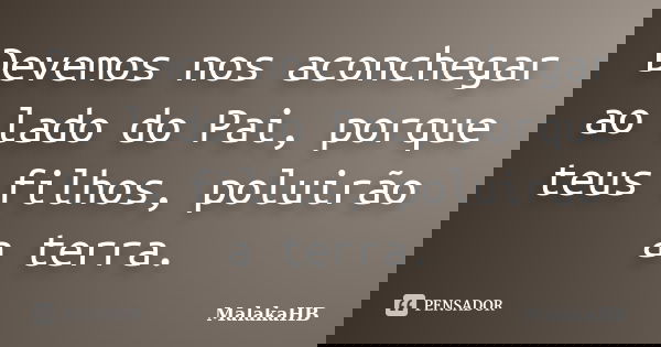 Devemos nos aconchegar ao lado do Pai, porque teus filhos, poluirão a terra.... Frase de MalakaHB.