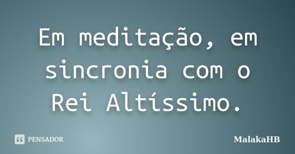 Em meditação, em sincronia com o Rei Altíssimo.... Frase de MalakaHB.