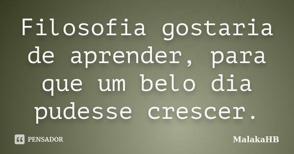 Filosofia gostaria de aprender, para que um belo dia pudesse crescer.... Frase de MalakaHB.