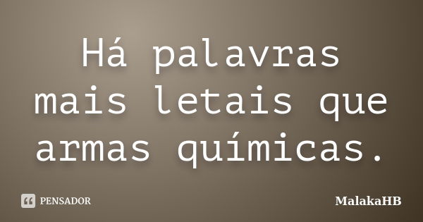 Há palavras mais letais que armas químicas.... Frase de MalakaHB.