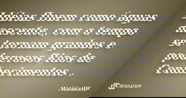 Idéias fluem como águas nascente, com o tempo se tornam grandes e poderosos Rios de Conhecimentos .... Frase de MalakaHB.
