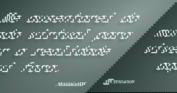Me ausentarei do mundo virtual para viver a realidade aqui fora.... Frase de MalakaHB.