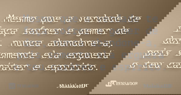 Mesmo que a verdade te faça sofrer e gemer de dor, nunca abandone-a, pois somente ela erguerá o teu caráter e espirito.... Frase de MalakaHB.