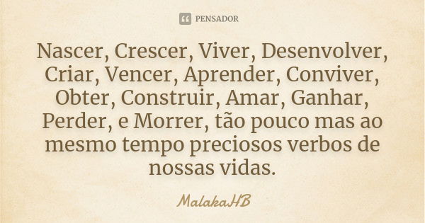 Nascer, Crescer, Viver, Desenvolver, Criar, Vencer, Aprender, Conviver, Obter, Construir, Amar, Ganhar, Perder, e Morrer, tão pouco mas ao mesmo tempo preciosos... Frase de MalakaHB.