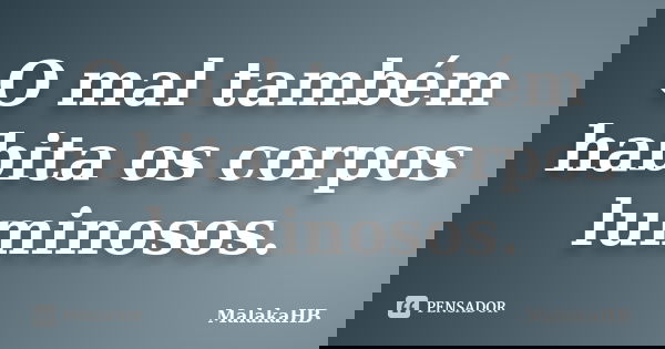 O mal também habita os corpos luminosos.... Frase de MalakaHB.