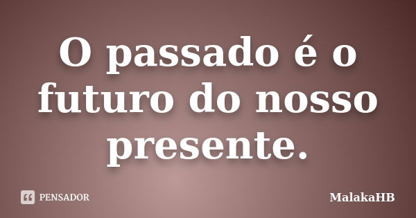 O passado é o futuro do nosso presente.... Frase de MalakaHB.