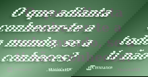 O que adianta conhecer-te a todo mundo, se a ti não conheces?... Frase de MalakaHB.
