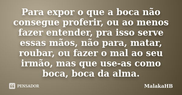 Para expor o que a boca não consegue proferir, ou ao menos fazer entender, pra isso serve essas mãos, não para, matar, roubar, ou fazer o mal ao seu irmão, mas ... Frase de MalakaHB.