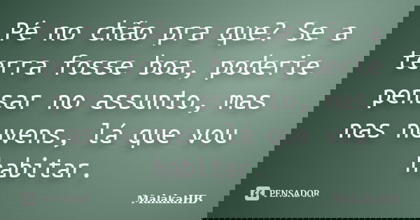 Pé no chão pra que? Se a terra fosse boa, poderie pensar no assunto, mas nas nuvens, lá que vou habitar.... Frase de MalakaHB.