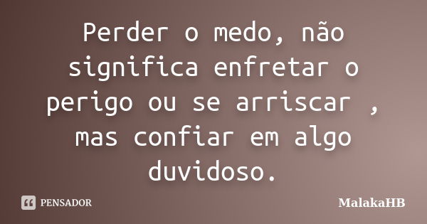 Perder o medo, não significa enfretar o perigo ou se arriscar , mas confiar em algo duvidoso.... Frase de MalakaHB.