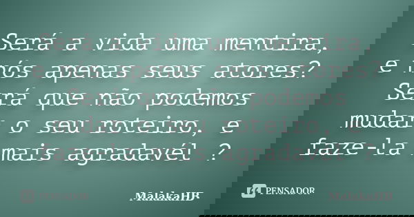 Será a vida uma mentira, e nós apenas seus atores? Será que não podemos mudar o seu roteiro, e faze-la mais agradavél ?... Frase de MalakaHB.