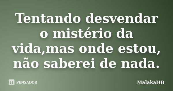 Tentando desvendar o mistério da vida,mas onde estou, não saberei de nada.... Frase de MalakaHB.