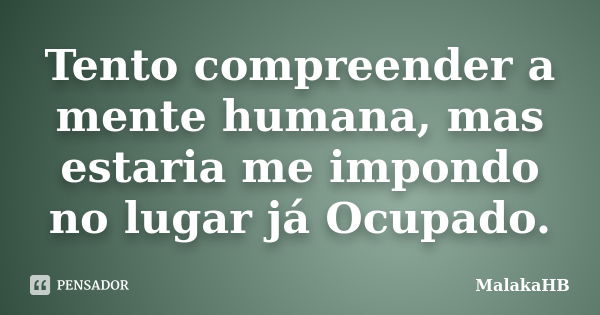 Tento compreender a mente humana, mas estaria me impondo no lugar já Ocupado.... Frase de MalakaHB.