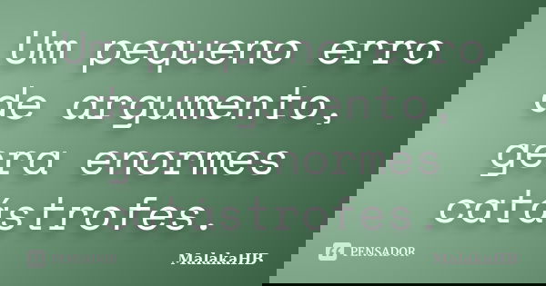 Um pequeno erro de argumento, gera enormes catástrofes.... Frase de MalakaHB.