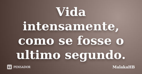 Vida intensamente, como se fosse o ultimo segundo.... Frase de MalakaHB.