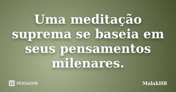 Uma meditação suprema se baseia em seus pensamentos milenares.... Frase de MalakHB.