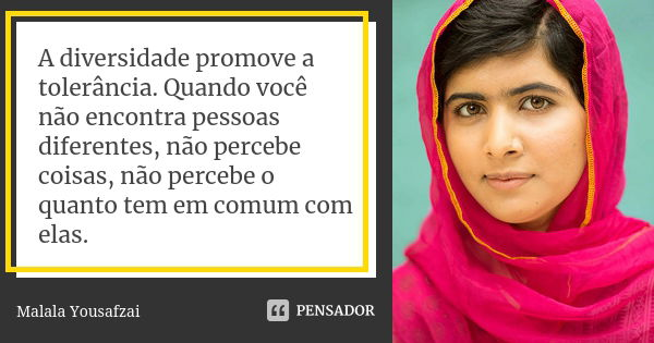 A diversidade promove a tolerância. Quando você não encontra pessoas diferentes, não percebe coisas, não percebe o quanto tem em comum com elas.... Frase de Malala Yousafzai.