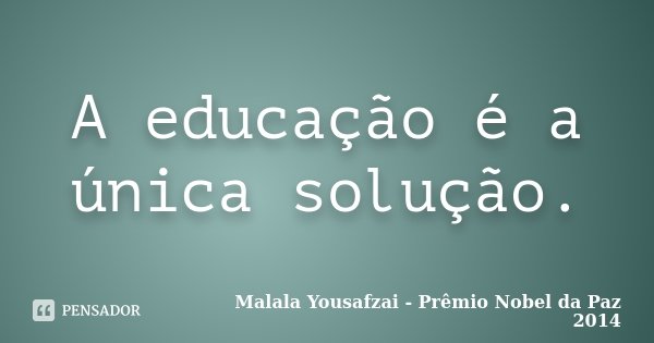 A educação é a única solução.... Frase de Malala Yousafzai - Prêmio Nobel da Paz 2014.