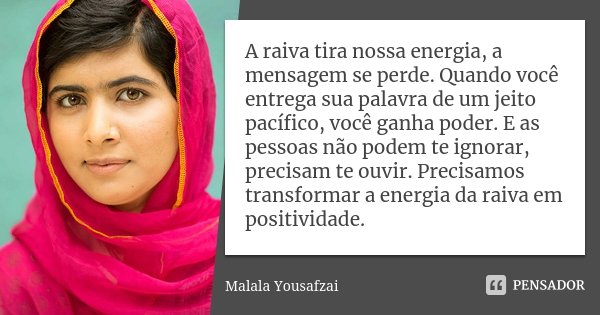 A raiva tira nossa energia, a mensagem se perde. Quando você entrega sua palavra de um jeito pacífico, você ganha poder. E as pessoas não podem te ignorar, prec... Frase de Malala Yousafzai.