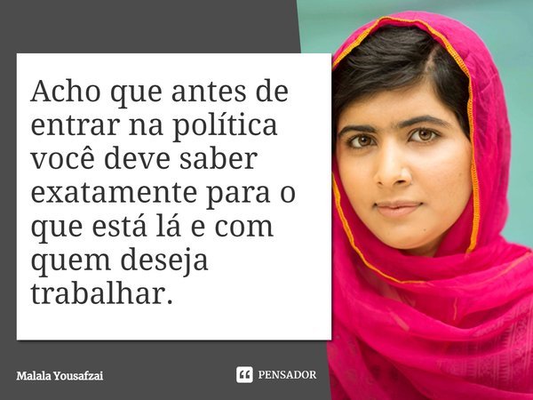 ⁠Acho que antes de entrar na política você deve saber exatamente para o que está lá e com quem deseja trabalhar.... Frase de Malala Yousafzai.