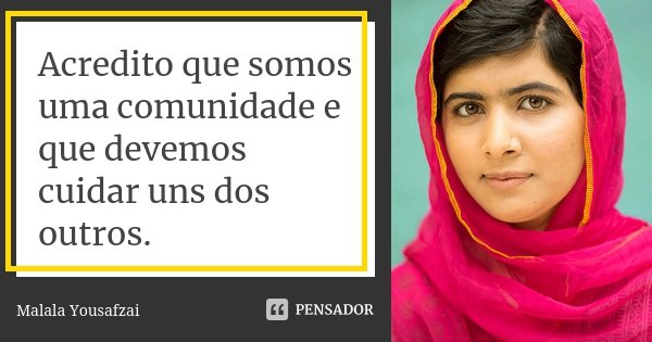 Acredito que somos uma comunidade e que devemos cuidar uns dos outros.... Frase de Malala Yousafzai.