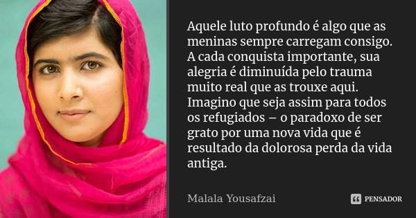 Aquele luto profundo é algo que as meninas sempre carregam consigo. A cada conquista importante, sua alegria é diminuída pelo trauma muito real que as trouxe aq... Frase de Malala Yousafzai.