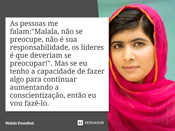 ⁠As pessoas me falam: "Malala, não se preocupe, não é sua responsabilidade, os líderes é que deveriam se preocupar!". Mas se eu tenho a capacidade de ... Frase de Malala Yousafzai.