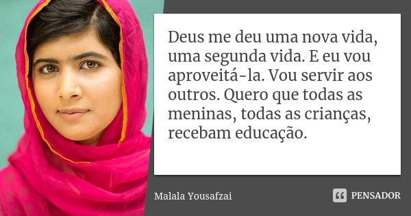 Deus me deu uma nova vida, uma segunda vida. E eu vou aproveitá-la. Vou servir aos outros. Quero que todas as meninas, todas as crianças, recebam educação.... Frase de Malala Yousafzai.