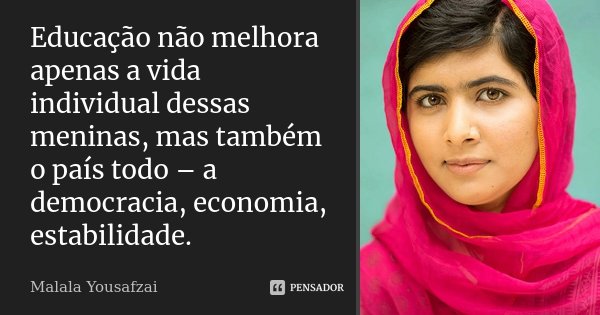 Educação não melhora apenas a vida individual dessas meninas, mas também o país todo – a democracia, economia, estabilidade.... Frase de Malala Yousafzai.