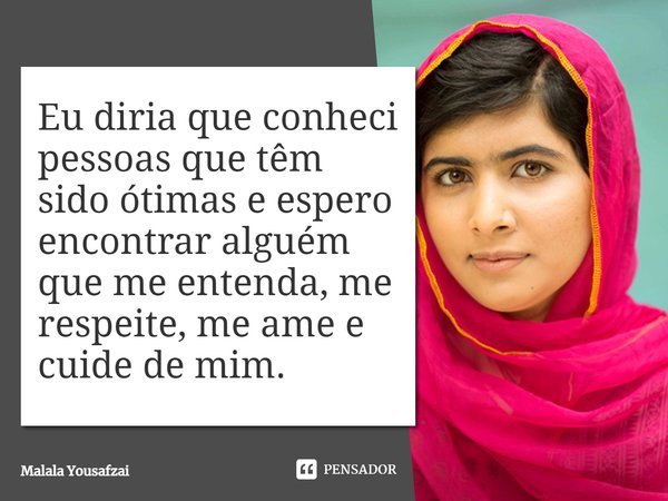 ⁠Eu diria que conheci pessoas que têm sido ótimas e espero encontrar alguém que me entenda, me respeite, me ame e cuide de mim.... Frase de Malala Yousafzai.