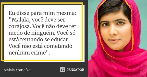 Eu disse para mim mesma: "Malala, você deve ser corajosa. Você não deve ter medo de ninguém. Você só está tentando se educar. Você não está cometendo nenhu... Frase de Malala Yousafzai.