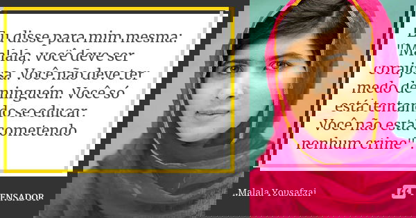 Eu disse para mim mesma: "Malala, você deve ser corajosa. Você não deve ter medo de ninguém. Você só está tentando se educar. Você não está cometendo nenhu... Frase de Malala Yousafzai.
