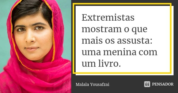 Extremistas mostram o que mais os assusta: uma menina com um livro.... Frase de Malala Yousafzai.
