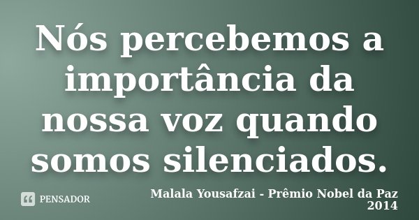 Nós percebemos a importância da nossa voz quando somos silenciados.... Frase de Malala Yousafzai - Prêmio Nobel da Paz 2014.