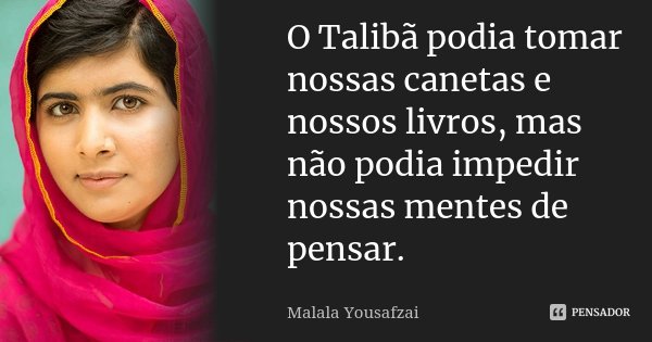 O Talibã podia tomar nossas canetas e nossos livros, mas não podia impedir nossas mentes de pensar.... Frase de Malala Yousafzai.