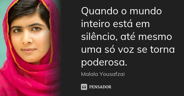 Quando o mundo inteiro está em silêncio, até mesmo uma só voz se torna poderosa.... Frase de Malala Yousafzai.