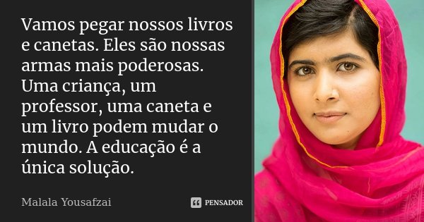 Vamos pegar nossos livros e canetas. Eles são nossas armas mais poderosas. Uma criança, um professor, uma caneta e um livro podem mudar o mundo. A educação é a ... Frase de Malala Yousafzai.