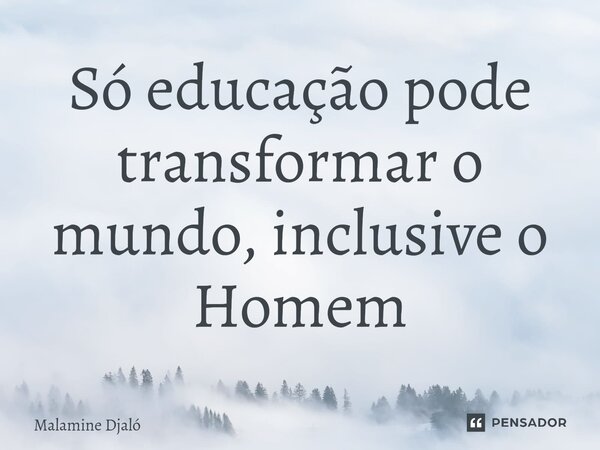 ⁠Só educação pode transformar o mundo, inclusive o Homem... Frase de Malamine Djaló.